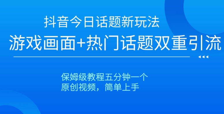 抖音今日话题新玩法，游戏画面+热门话题双重引流，保姆级教程五分钟一个【揭秘】-<a href=