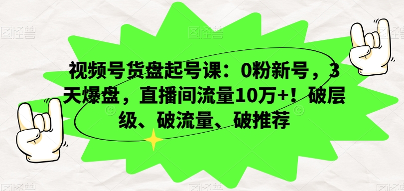 视频号货盘起号课：0粉新号，3天爆盘，直播间流量10万+！破层级、破流量、破推荐-<a href=