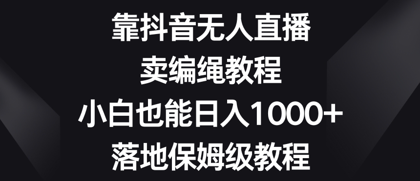 靠抖音无人直播，卖编绳教程，小白也能日入1000+，落地保姆级教程【揭秘】-<a href=