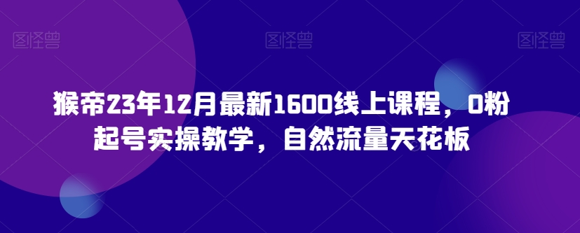 猴帝23年12月最新1600线上课程，0粉起号实操教学，自然流量天花板-<a href=