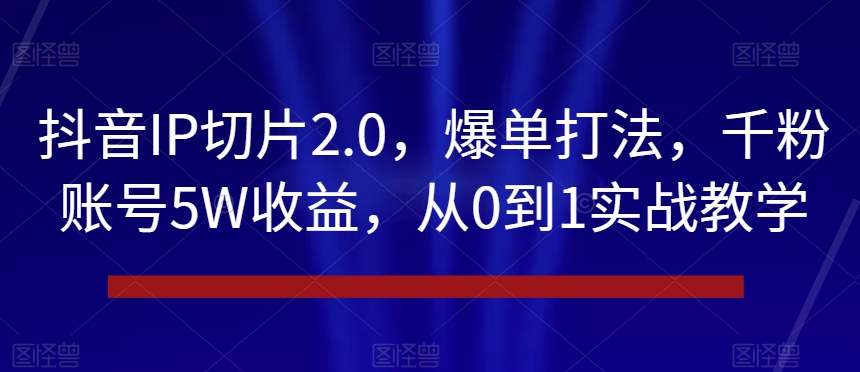 抖音IP切片2.0，爆单打法，千粉账号5W收益，从0到1实战教学【揭秘】-<a href=