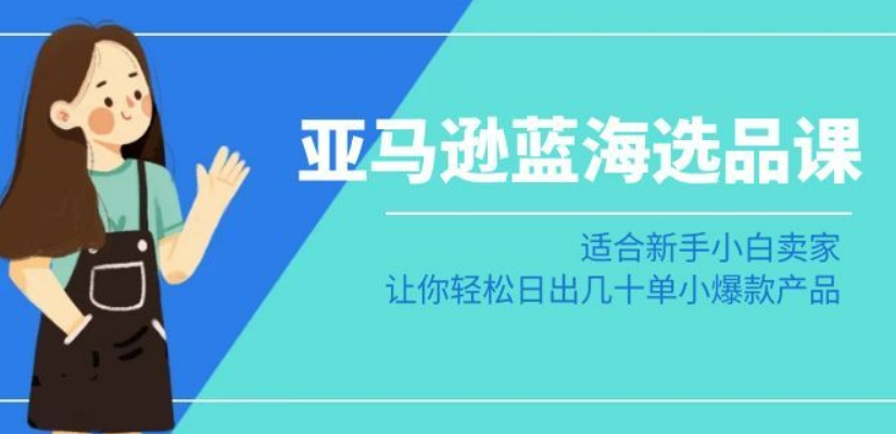 亚马逊-蓝海选品课：适合新手小白卖家，让你轻松日出几十单小爆款产品-<a href=
