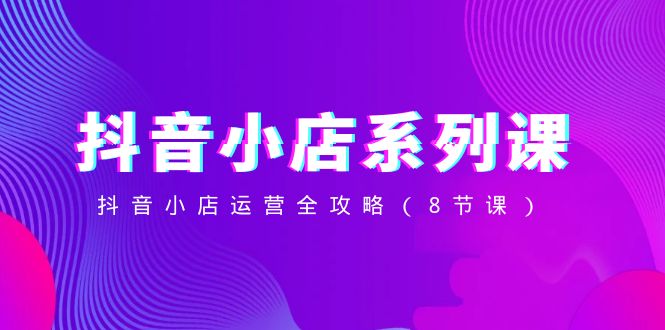 （8415期）抖音小店-系列课，抖音小店运营全攻略（8节课）-<a href=