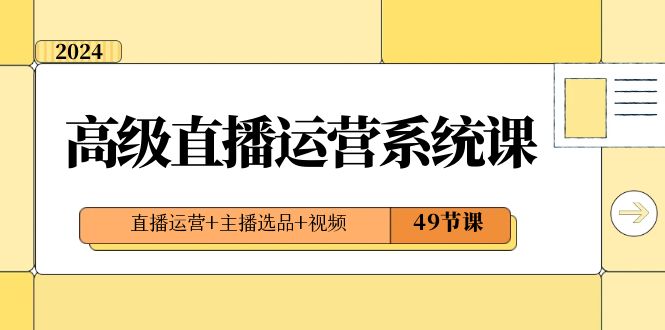 （8500期）2024高级直播·运营系统课，直播运营+主播选品+视频（49节课）-<a href=