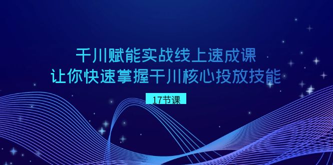 （8696期）千川 赋能实战线上速成课，让你快速掌握干川核心投放技能-<a href=