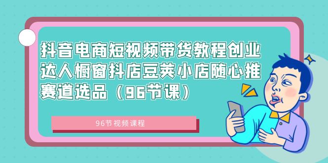 （8788期）抖音电商短视频带货教程创业达人橱窗抖店豆荚小店随心推赛道选品（96节课）-<a href=