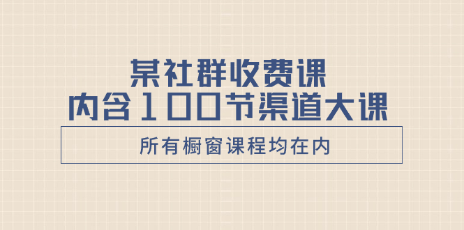 （8424期）某社群收费课内含100节渠道大课（所有橱窗课程均在内）-<a href=