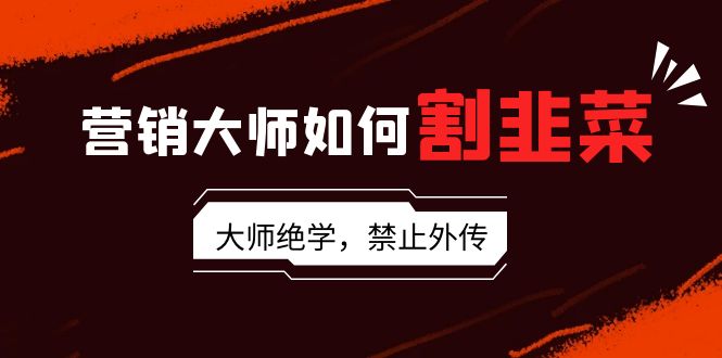 （9049期）营销大师如何割韭菜：流量大师/讲故事大师/话术大师/卖货大师/成交大师/…-<a href=