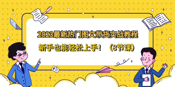 （8344期）2023最新热门-图文带货实战教程，新手也能轻松上手！（8节课）-<a href=