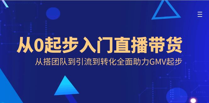 （8745期）从0起步入门直播带货，从搭团队到引流到转化全面助力GMV起步-<a href=