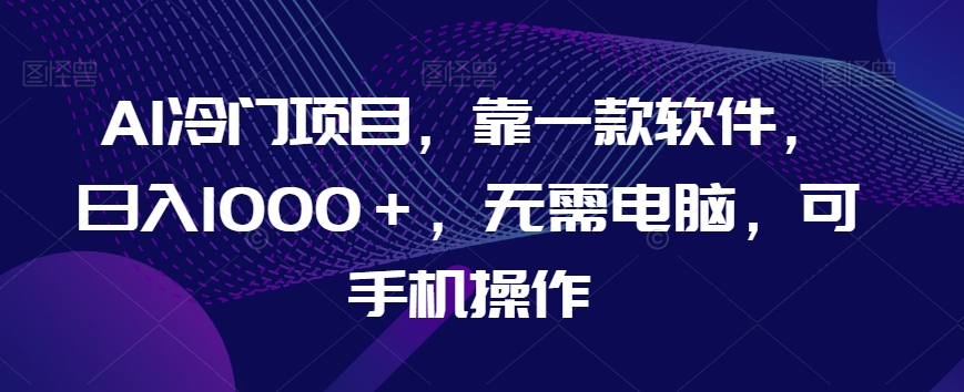 AI冷门项目，靠一款软件，日入1000＋，无需电脑，可手机操作【揭秘】-<a href=