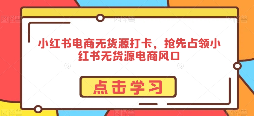 小红书电商无货源打卡，抢先占领小红书无货源电商风口-<a href=