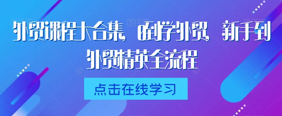 外贸课程大合集，0到1学外贸，新手到外贸精英全流程-<a href=