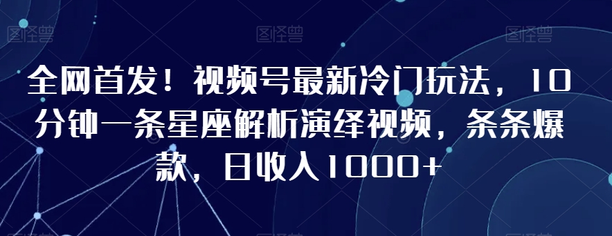 全网首发！视频号最新冷门玩法，10分钟一条星座解析演绎视频，条条爆款，日收入1000+-<a href=