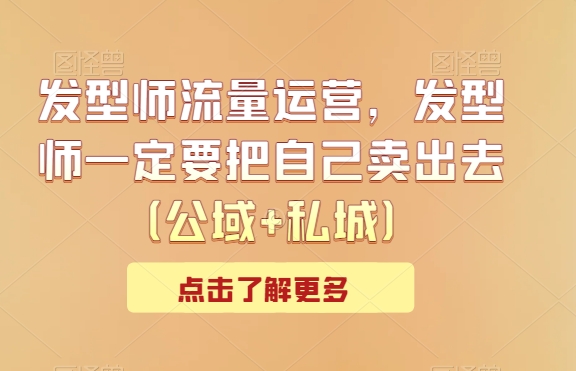 发型师流量运营，发型师一定要把自己卖出去（公域+私城）-<a href=
