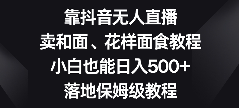 靠抖音无人直播，卖和面、花样面试教程，小白也能日入500+，落地保姆级教程【揭秘】-<a href=
