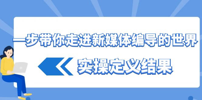 （8762期）一步带你走进 新媒体编导的世界，实操定义结果（17节课）-<a href=