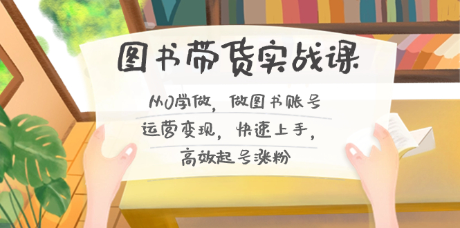 （8685期）图书带货实战课2.0，从0学做，做图书账号运营变现，快速上手，高效起号涨粉-<a href=