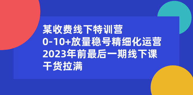 （8528期）某收费线下特训营：0-10+放量稳号精细化运营，2023年前最后一期线下课，…-<a href=