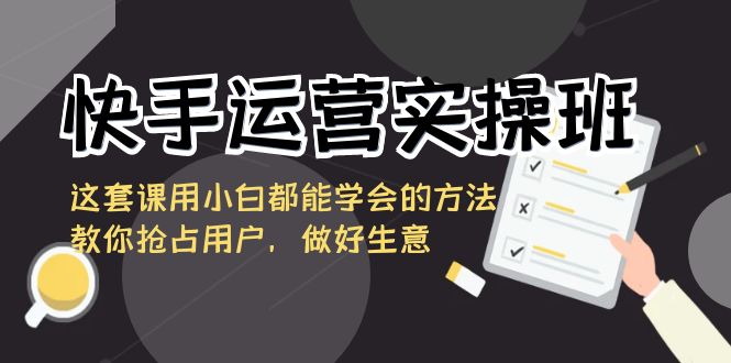 （8763期）快手运营实操班，这套课用小白都能学会的方法教你抢占用户，做好生意-<a href=