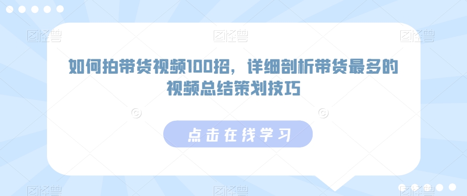 如何拍带货视频100招，详细剖析带货最多的视频总结策划技巧-<a href=