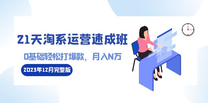 （8910期）21天淘系运营-速成班2023年12月完整版：0基础轻松打爆款，月入N万-110节课-<a href=