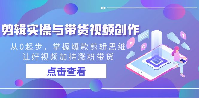 （8893期）剪辑实操与带货视频创作，从0起步，掌握爆款剪辑思维，让好视频加持涨粉…-<a href=