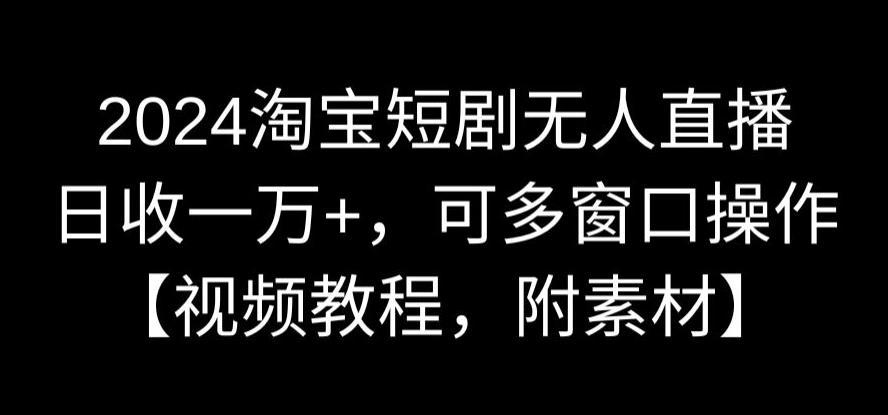 2024淘宝短剧无人直播，日收一万+，可多窗口操作【视频教程，附素材】-<a href=