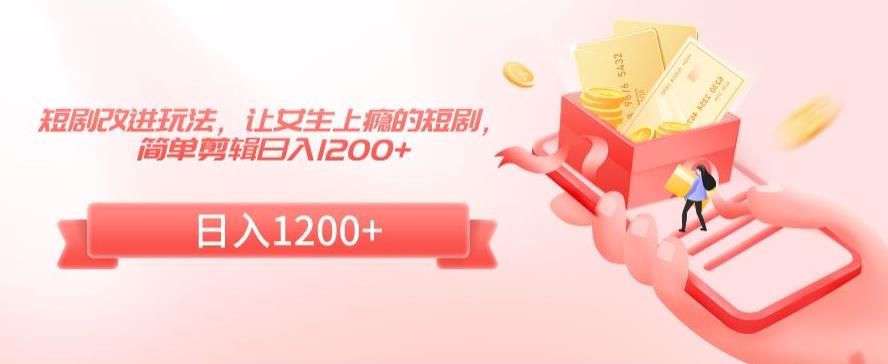 短剧改进玩法，让女生上瘾的短剧，简单剪辑日入1200+-<a href=