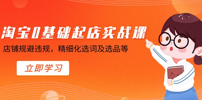 （8875期）淘宝0基础起店实操课，店铺规避违规，精细化选词及选品等-<a href=