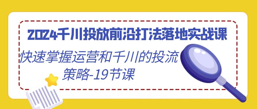 （9123期）2024千川投放前沿打法落地实战课，快速掌握运营和千川的投流策略-19节课-<a href=