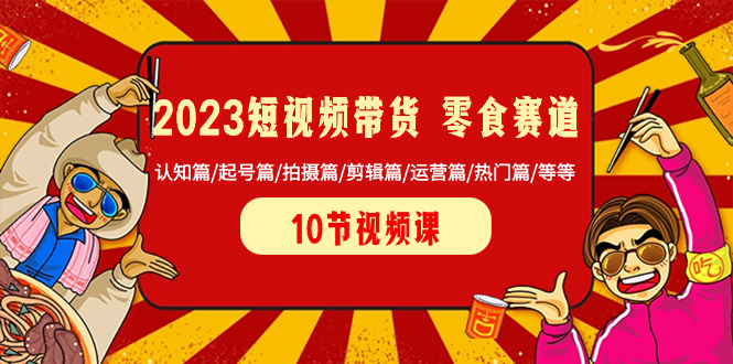 （8358期）2023短视频带货 零食赛道 认知篇/起号篇/拍摄篇/剪辑篇/运营篇/热门篇/等等-<a href=