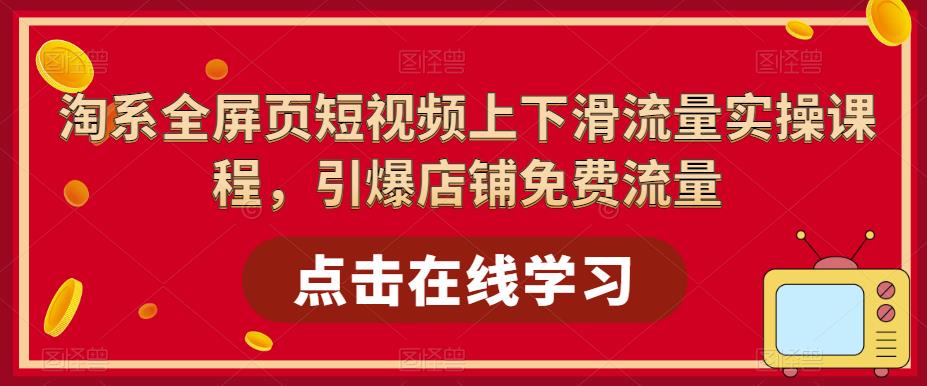 （5547期）淘系-全屏页短视频上下滑流量实操课程，引爆店铺免费流量（87节视频课）-<a href=