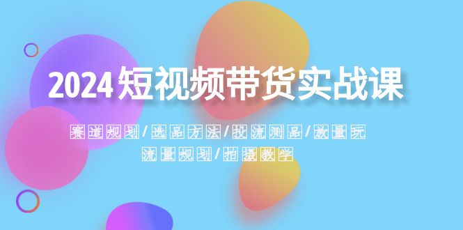 2024短视频带货实战课：赛道规划·选品方法·投流测品·放量玩法·流量规划-<a href=
