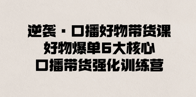 （8625期）逆袭·口播好物带货课，好物爆单6大核心，口播带货强化训练营-<a href=
