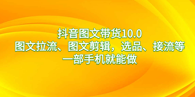 （8626期）抖音图文带货10.0，图文拉流、图文剪辑，选品、接流等，一部手机就能做-<a href=