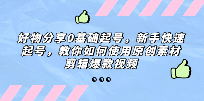 （5241期）好物分享0基础起号，新手快速起号，教你如何使用原创素材剪辑爆款视频-<a href=