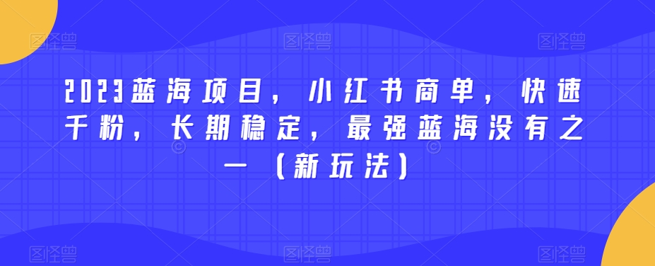 2023蓝海项目，小红书商单，快速千粉，长期稳定，最强蓝海没有之一（新玩法）-<a href=