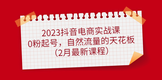 （4890期）2023抖音电商实战课：0粉起号，自然流量的天花板（2月最新课程）-<a href=