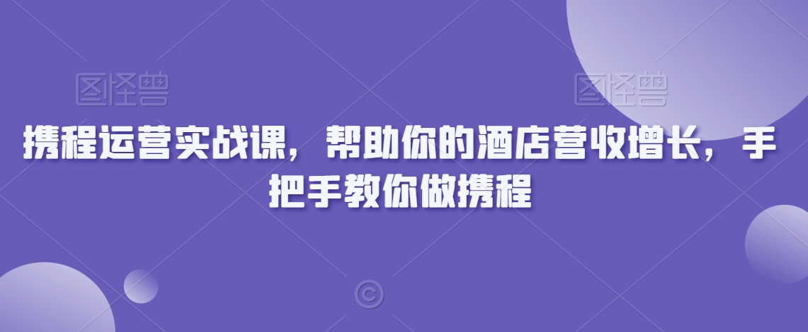 携程运营实战课，帮助你的酒店营收增长，手把手教你做携程-<a href=