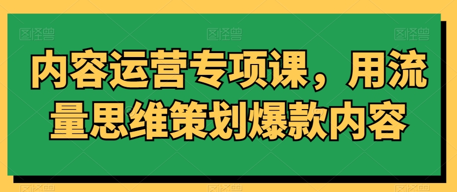内容运营专项课，用流量思维策划爆款内容-<a href=