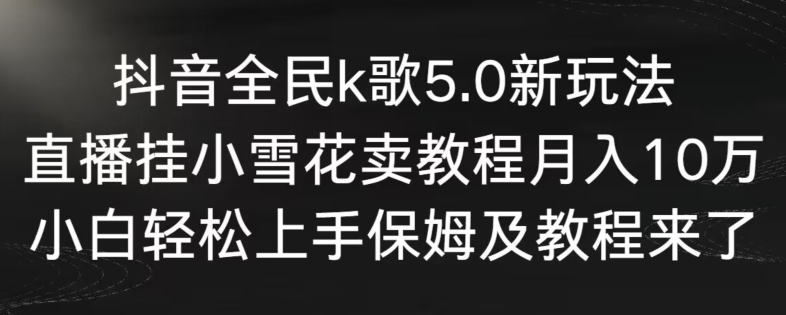 抖音全民k歌5.0新玩法，直播挂小雪花卖教程月入10万，小白轻松上手，保姆及教程来了-<a href=