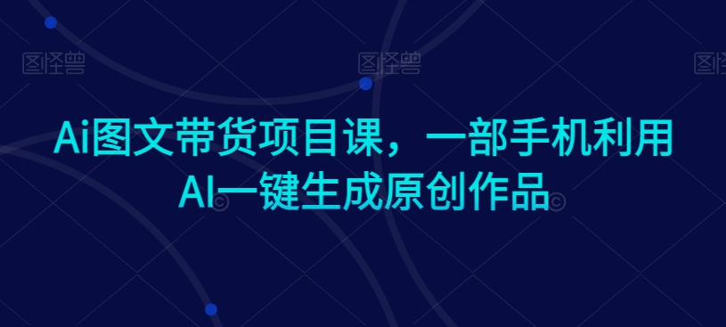 Ai图文带货项目课，一部手机利用AI一键生成原创作品-<a href=