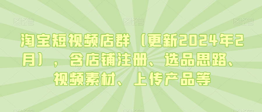 淘宝短视频店群（更新2024年2月），含店铺注册、选品思路、视频素材、上传产品等-<a href=