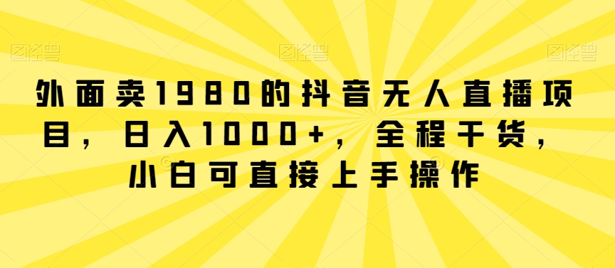外面卖1980的抖音无人直播项目，日入1000+，全程干货，小白可直接上手操作-<a href=