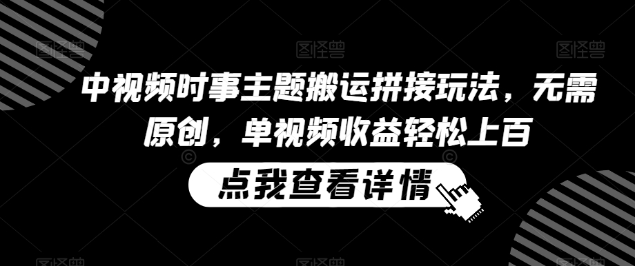 中视频时事主题搬运拼接玩法，无需原创，单视频收益轻松上百-<a href=