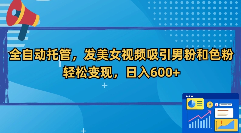 全自动托管，发美女视频吸引男粉和色粉，轻松变现，日入600+-<a href=