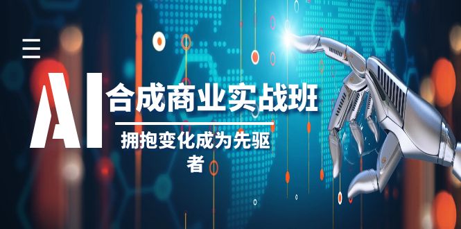 AI合成商业实操班，拥抱变化成为先驱者（19节课）-<a href=