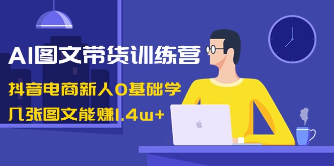 （8841期）AI图文带货训练营：抖音电商新人0基础学，几张图文能赚1.4w+-<a href=