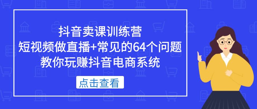 （5318期）抖音卖课训练营，短视频做直播+常见的64个问题 教你玩赚抖音电商系统-<a href=